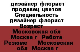 дизайнер флорист, продавец цветов › Специальность ­ дизайнер флорист › Возраст ­ 42 - Московская обл., Москва г. Работа » Резюме   . Московская обл.,Москва г.